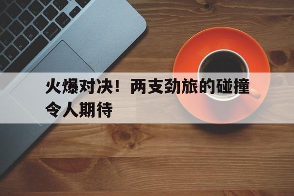 火爆对决！两支劲旅的碰撞令人期待